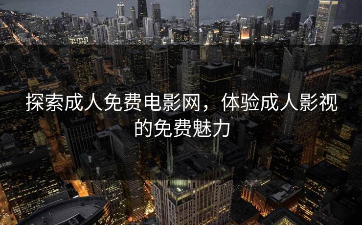 探索成人免费电影网,体验成人影视的免费魅力 探索成人免费电影网,体验成人影视的免费魅力