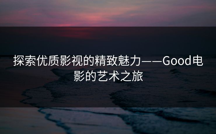 探索优质影视的精致魅力——Good电影的艺术之旅
