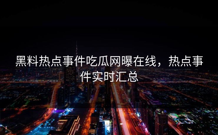 黑料热点事件吃瓜网曝在线，热点事件实时汇总