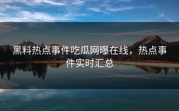 黑料热点事件吃瓜网曝在线，热点事件实时汇总