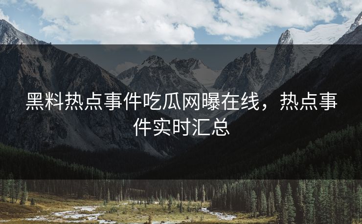 黑料热点事件吃瓜网曝在线，热点事件实时汇总