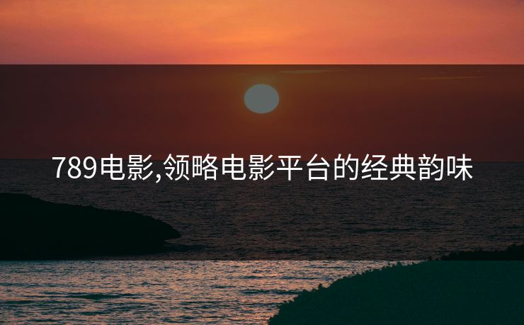 789电影,领略电影平台的经典韵味 789电影,领略电影平台的经典韵味