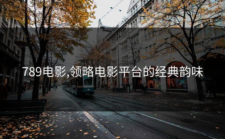 789电影,领略电影平台的经典韵味 789电影,领略电影平台的经典韵味
