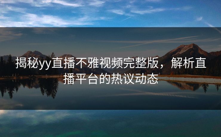 揭秘yy直播不雅视频完整版,解析直播平台的热议动态 揭秘yy直播不雅视频完整版,解析直播平台的热议动态