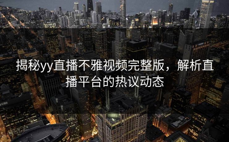 揭秘yy直播不雅视频完整版,解析直播平台的热议动态 揭秘yy直播不雅视频完整版,解析直播平台的热议动态