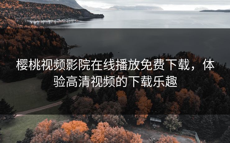 樱桃视频影院在线播放免费下载，体验高清视频的下载乐趣