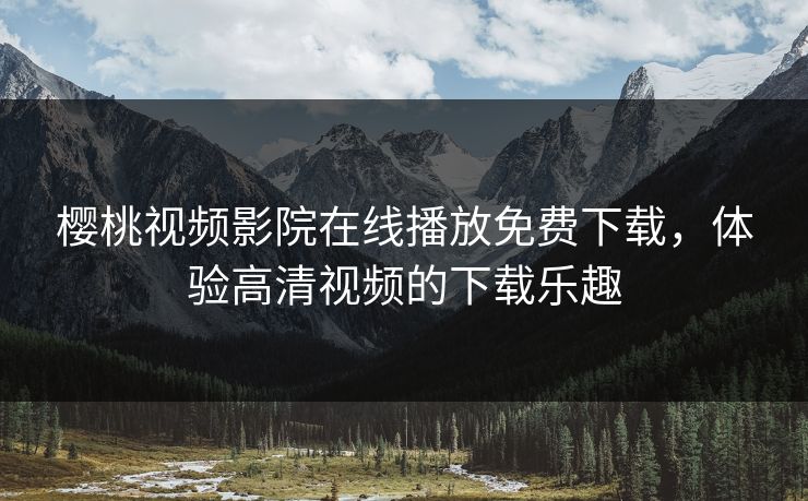 樱桃视频影院在线播放免费下载，体验高清视频的下载乐趣