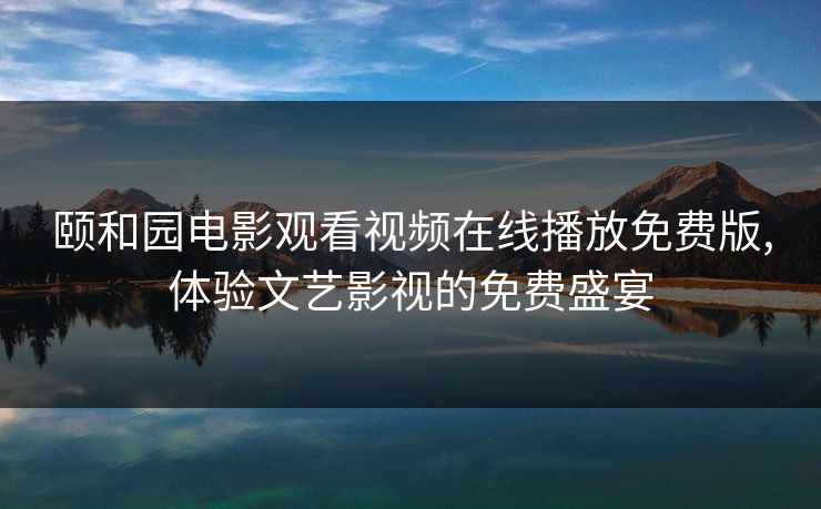 颐和园电影观看视频在线播放免费版,体验文艺影视的免费盛宴