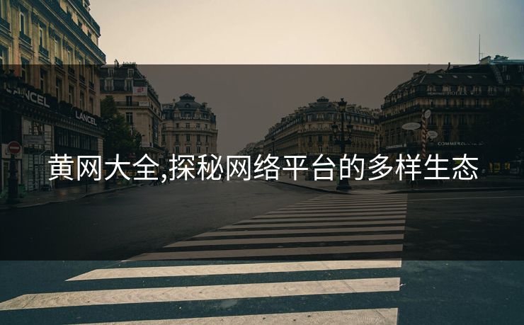 黄网大全,探秘网络平台的多样生态 黄网大全,探秘网络平台的多样生态