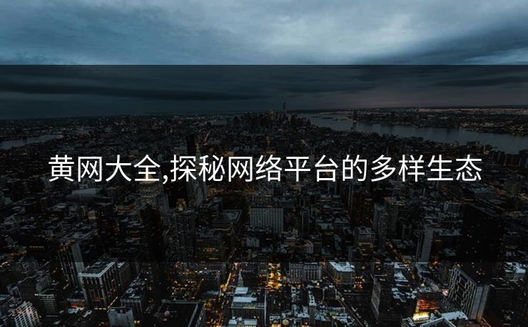 黄网大全,探秘网络平台的多样生态 黄网大全,探秘网络平台的多样生态