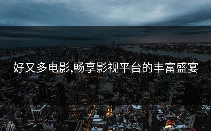 好又多电影,畅享影视平台的丰富盛宴