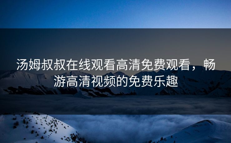 汤姆叔叔在线观看高清免费观看,畅游高清视频的免费乐趣 汤姆叔叔在线观看高清免费观看,畅游高清视频的免费乐趣