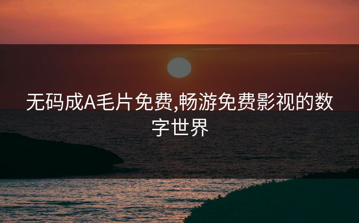 无码成A毛片免费,畅游免费影视的数字世界