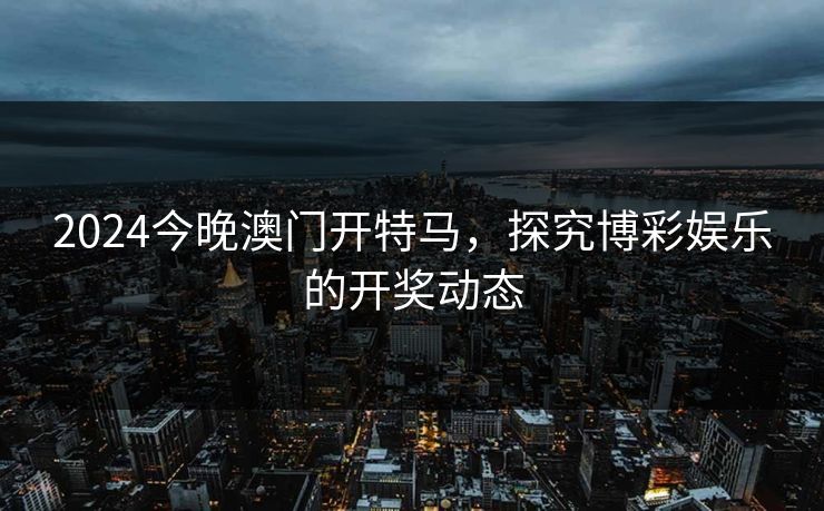 2024今晚澳门开特马，探究博彩娱乐的开奖动态