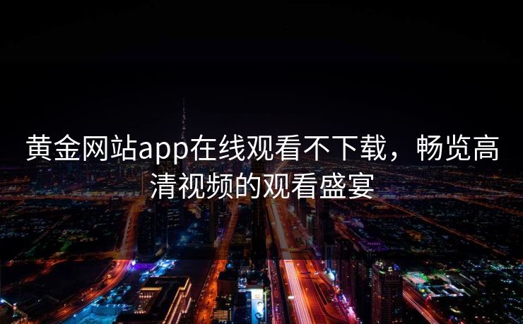 黄金网站app在线观看不下载,畅览高清视频的观看盛宴 黄金网站app在线观看不下载,畅览高清视频的观看盛宴