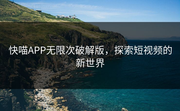 快喵APP无限次破解版,探索短视频的新世界 快喵APP无限次破解版,探索短视频的新世界