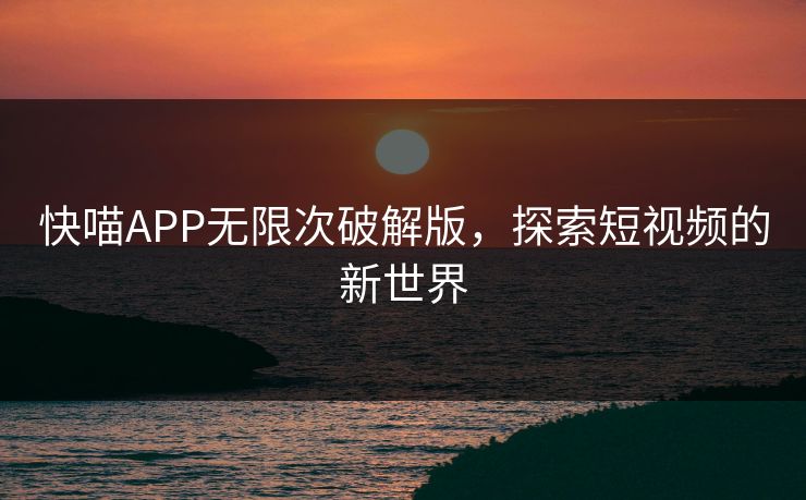 快喵APP无限次破解版,探索短视频的新世界 快喵APP无限次破解版,探索短视频的新世界