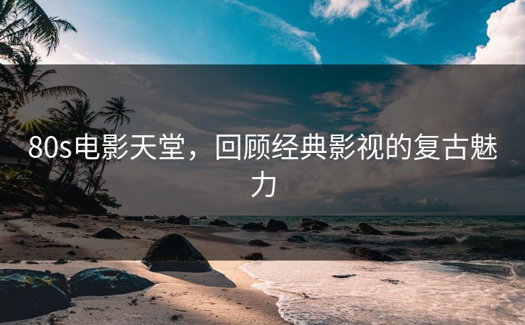 80s电影天堂,回顾经典影视的复古魅力 80s电影天堂,回顾经典影视的复古魅力