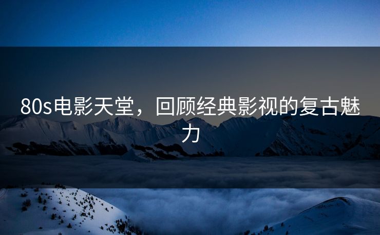 80s电影天堂,回顾经典影视的复古魅力 80s电影天堂,回顾经典影视的复古魅力