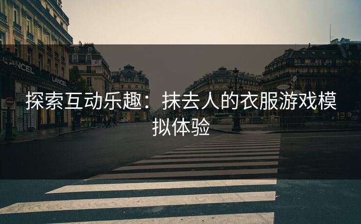 探索互动乐趣:抹去人的衣服游戏模拟体验 探索互动乐趣:抹去人的衣服游戏模拟体验