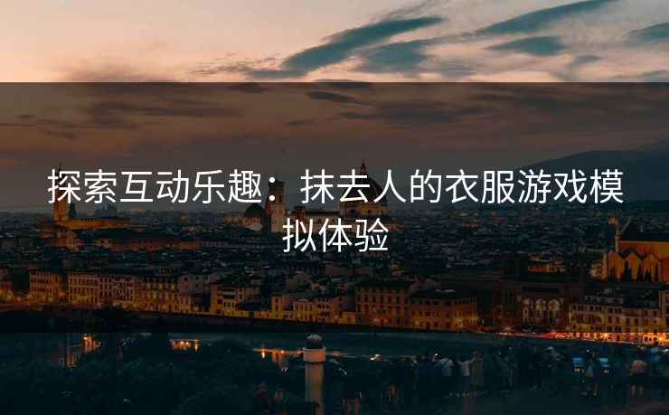 探索互动乐趣:抹去人的衣服游戏模拟体验 探索互动乐趣:抹去人的衣服游戏模拟体验