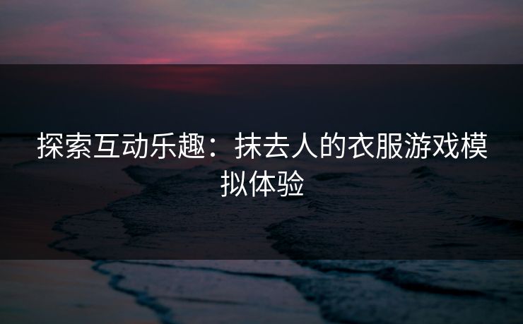 探索互动乐趣:抹去人的衣服游戏模拟体验 探索互动乐趣:抹去人的衣服游戏模拟体验