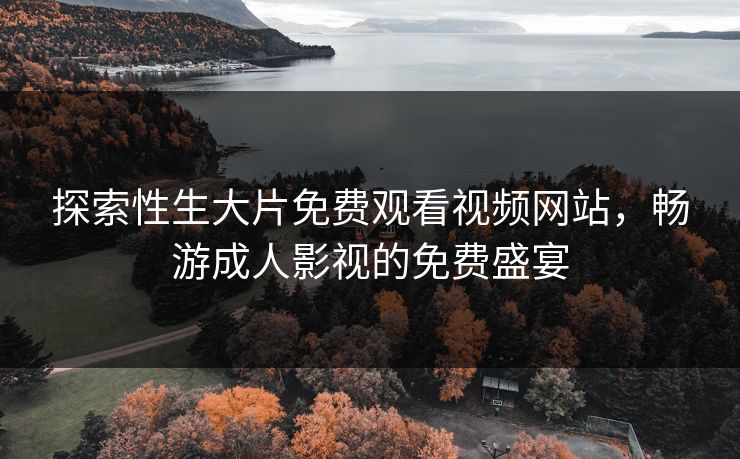 探索性生大片免费观看视频网站，畅游成人影视的免费盛宴