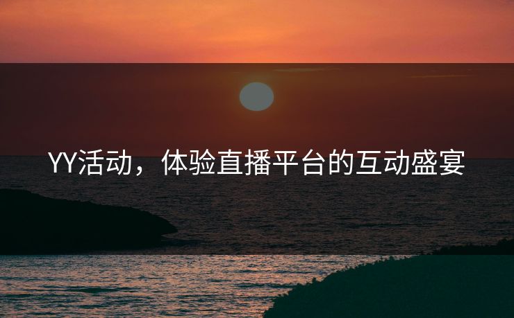 YY活动,体验直播平台的互动盛宴 YY活动,体验直播平台的互动盛宴