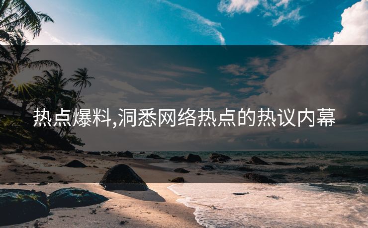 热点爆料,洞悉网络热点的热议内幕 热点爆料,洞悉网络热点的热议内幕