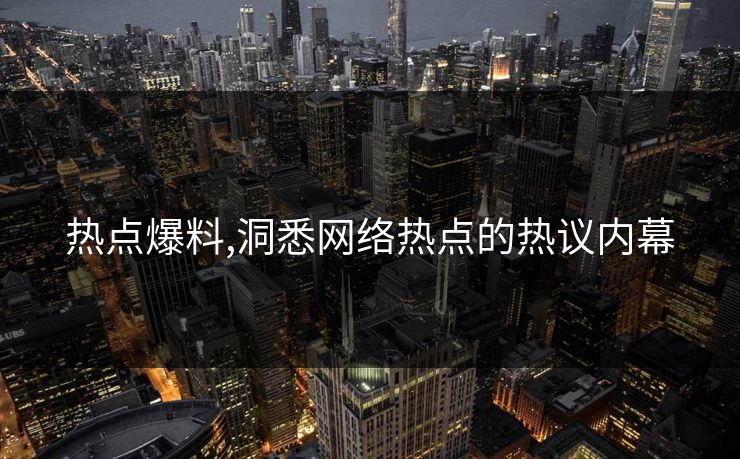 热点爆料,洞悉网络热点的热议内幕 热点爆料,洞悉网络热点的热议内幕