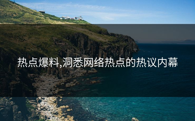 热点爆料,洞悉网络热点的热议内幕 热点爆料,洞悉网络热点的热议内幕