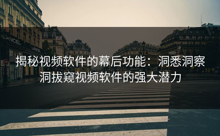 揭秘视频软件的幕后功能：洞悉洞察洞拔窥视频软件的强大潜力