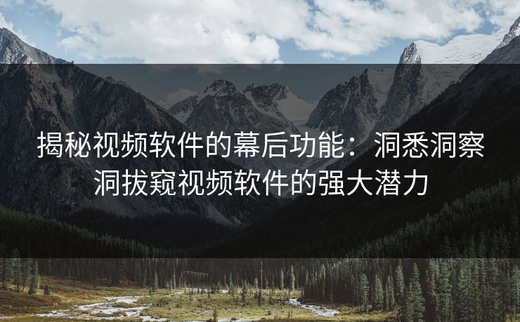揭秘视频软件的幕后功能：洞悉洞察洞拔窥视频软件的强大潜力