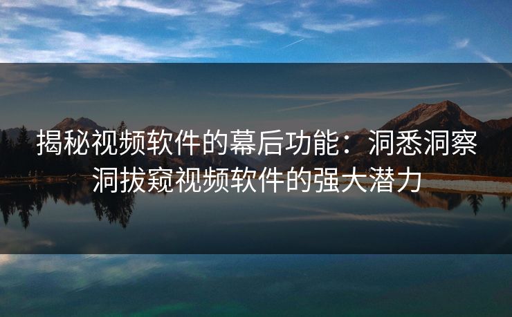 揭秘视频软件的幕后功能：洞悉洞察洞拔窥视频软件的强大潜力