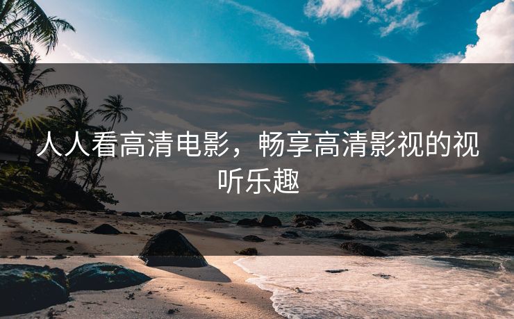 人人看高清电影,畅享高清影视的视听乐趣 人人看高清电影,畅享高清影视的视听乐趣