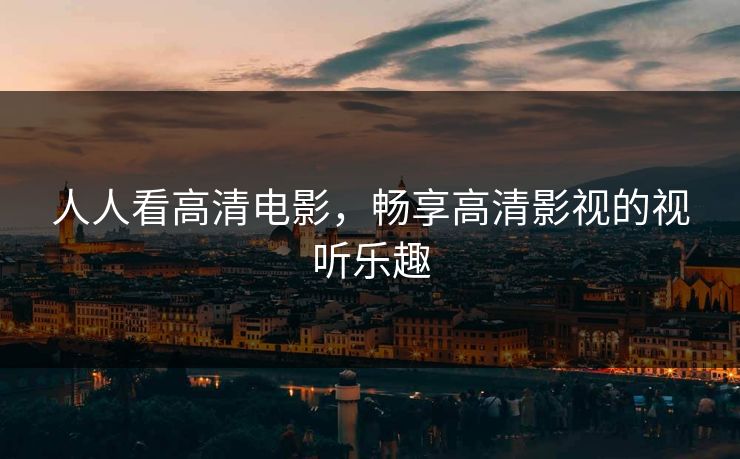 人人看高清电影,畅享高清影视的视听乐趣 人人看高清电影,畅享高清影视的视听乐趣