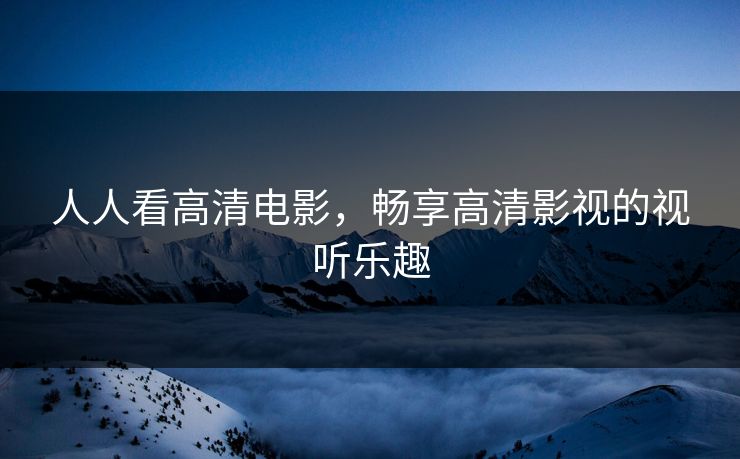 人人看高清电影,畅享高清影视的视听乐趣 人人看高清电影,畅享高清影视的视听乐趣