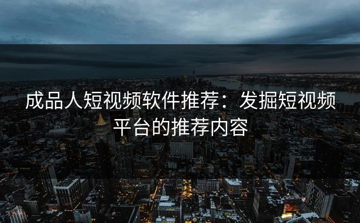 成品人短视频软件推荐:发掘短视频平台的推荐内容 成品人短视频软件推荐:发掘短视频平台的推荐内容