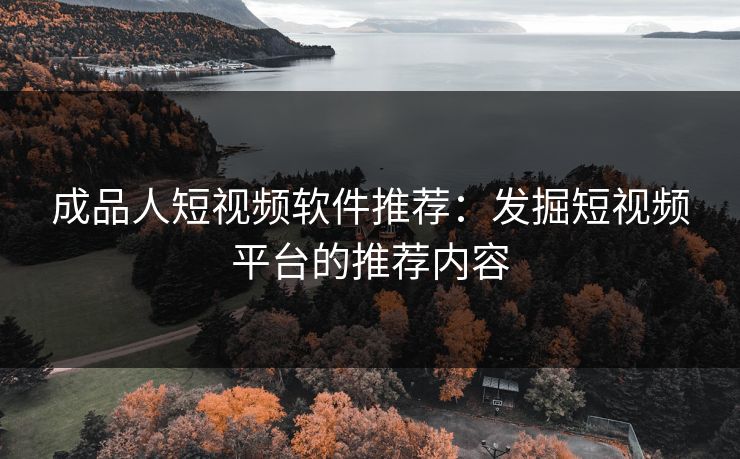 成品人短视频软件推荐:发掘短视频平台的推荐内容 成品人短视频软件推荐:发掘短视频平台的推荐内容