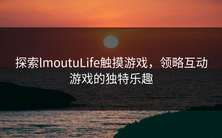探索lmoutuLife触摸游戏，领略互动游戏的独特乐趣