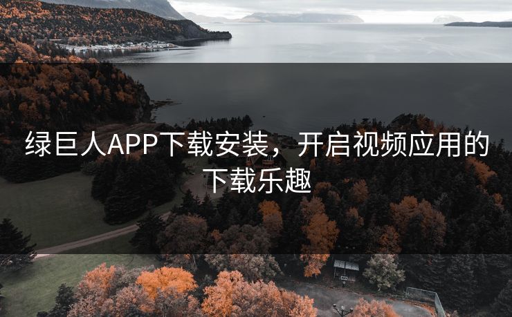 绿巨人APP下载安装,开启视频应用的下载乐趣 绿巨人APP下载安装,开启视频应用的下载乐趣