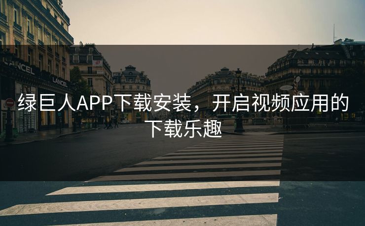 绿巨人APP下载安装,开启视频应用的下载乐趣 绿巨人APP下载安装,开启视频应用的下载乐趣