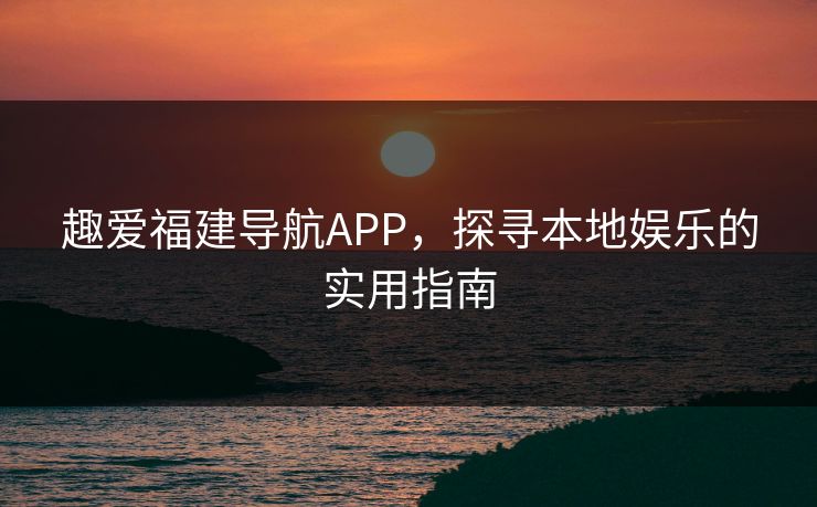 趣爱福建导航APP，探寻本地娱乐的实用指南