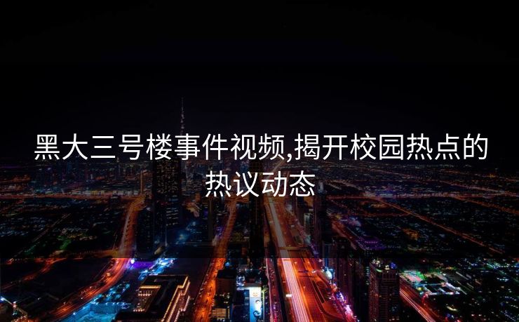 黑大三号楼事件视频,揭开校园热点的热议动态 黑大三号楼事件视频,揭开校园热点的热议动态