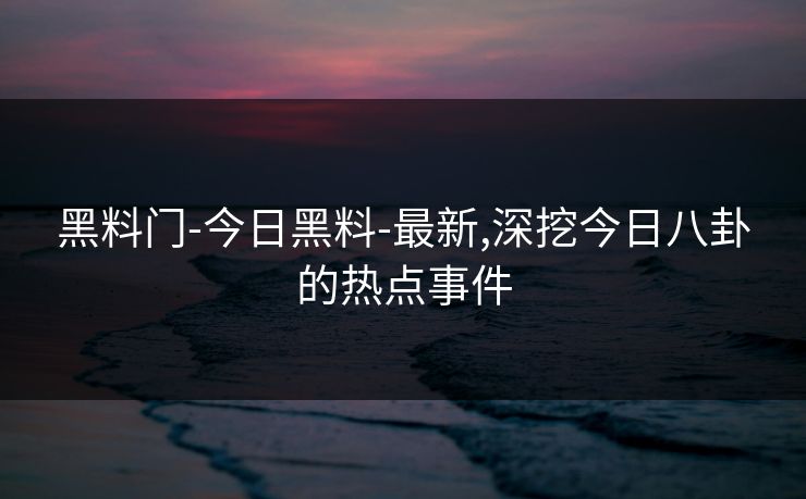 黑料门-今日黑料-最新,深挖今日八卦的热点事件 黑料门-今日黑料-最新,深挖今日八卦的热点事件
