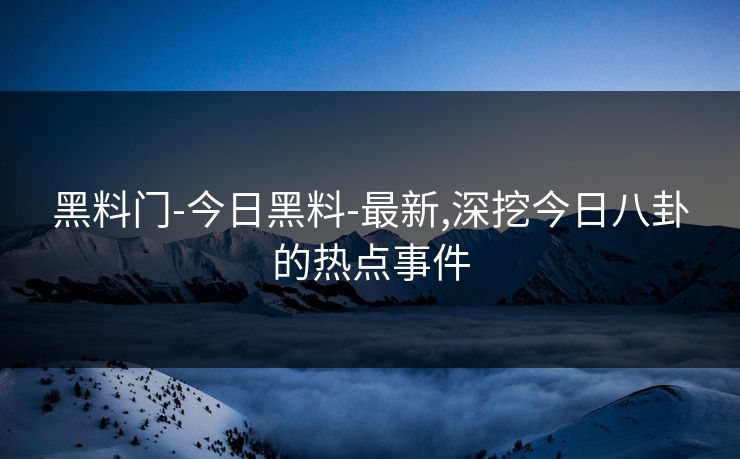 黑料门-今日黑料-最新,深挖今日八卦的热点事件 黑料门-今日黑料-最新,深挖今日八卦的热点事件
