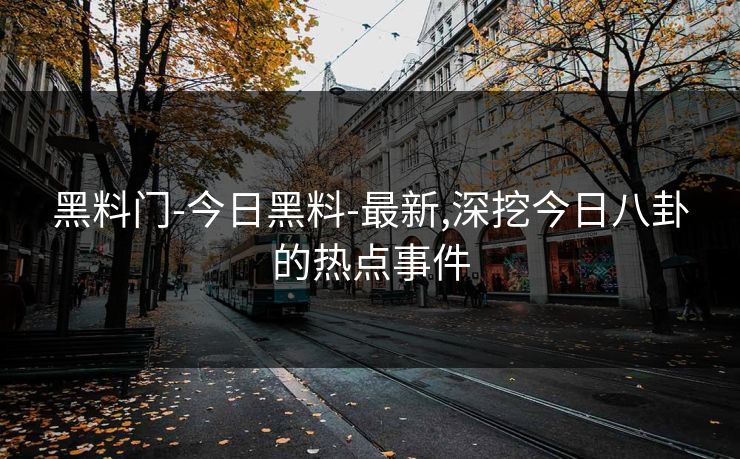 黑料门-今日黑料-最新,深挖今日八卦的热点事件 黑料门-今日黑料-最新,深挖今日八卦的热点事件