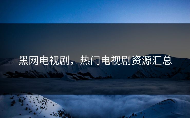黑网电视剧,热门电视剧资源汇总 黑网电视剧,热门电视剧资源汇总