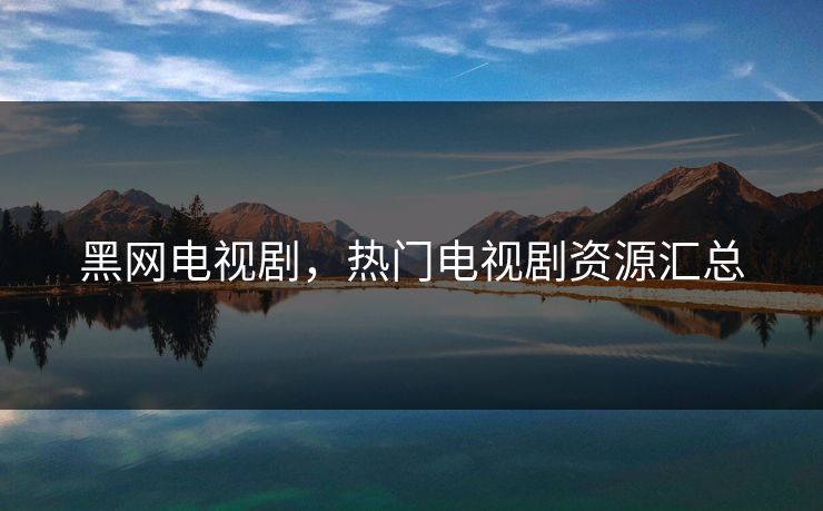 黑网电视剧,热门电视剧资源汇总 黑网电视剧,热门电视剧资源汇总