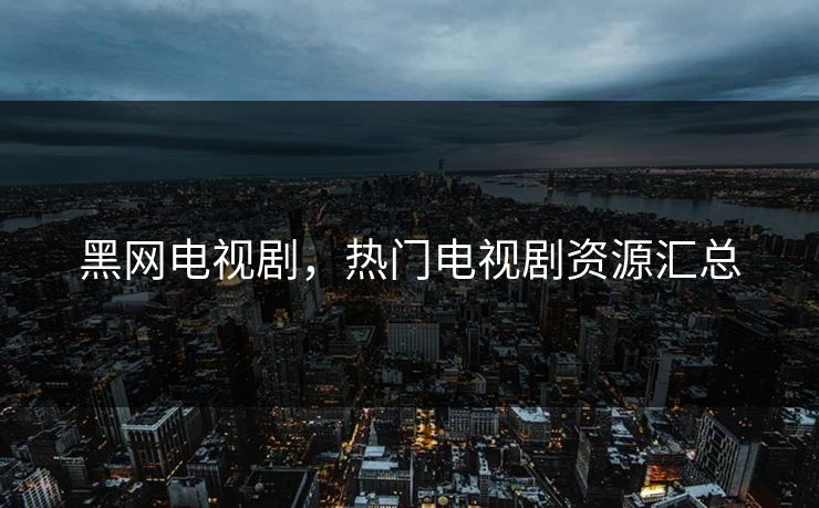 黑网电视剧,热门电视剧资源汇总 黑网电视剧,热门电视剧资源汇总